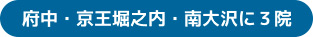 府中・京王堀之内・南大沢に３院