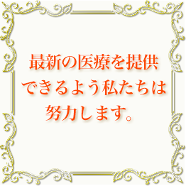 最新の医療を提供できるよう私たちは努力します。