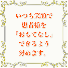 いつも笑顔で患者様を『おもてなし』できるよう努めます。