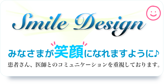 smile design みなさまが笑顔になれますように♪　患者さん、医師とのコミュニケーションを重視しております。